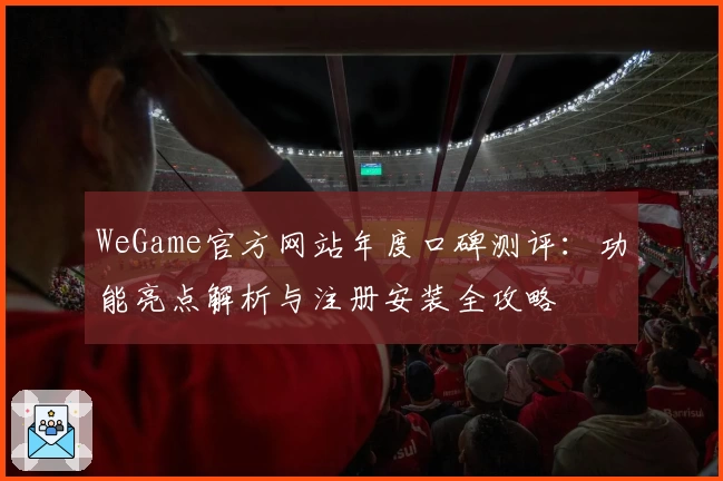 WeGame官方网站年度口碑测评：功能亮点解析与注册安装全攻略