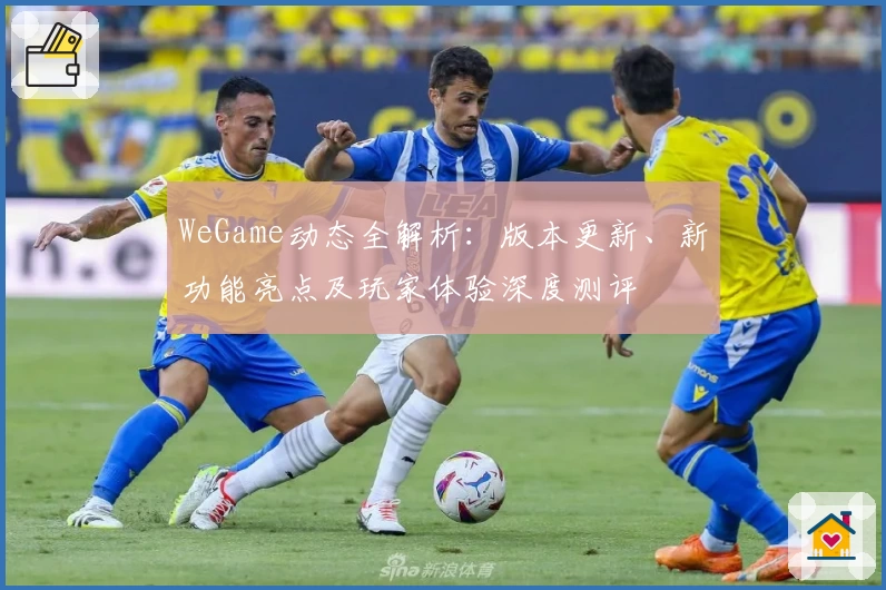 WeGame动态全解析：版本更新、新功能亮点及玩家体验深度测评