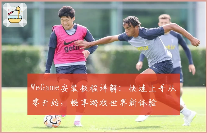 WeGame安装教程详解：快速上手从零开始，畅享游戏世界新体验