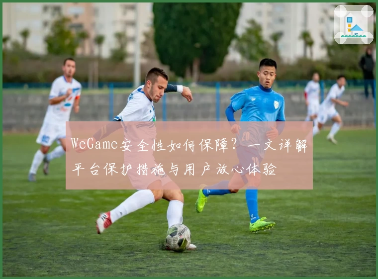 WeGame安全性如何保障?一文详解平台保护措施与用户放心体验