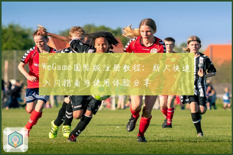WeGame国际版注册教程：新人快速入门指南与使用体验分享