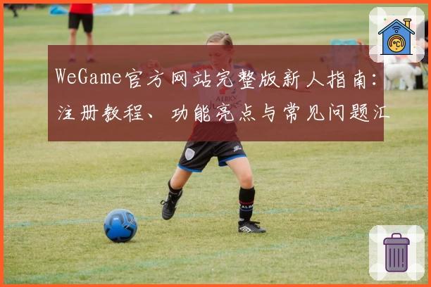 WeGame官方网站完整版新人指南：注册教程、功能亮点与常见问题汇总