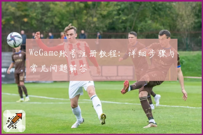 WeGame账号注册教程：详细步骤与常见问题解答