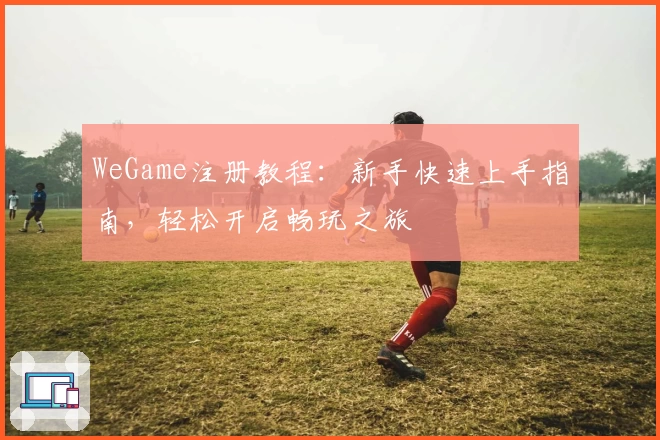 WeGame注册教程：新手快速上手指南，轻松开启畅玩之旅