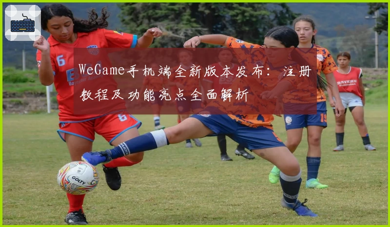 WeGame手机端全新版本发布：注册教程及功能亮点全面解析