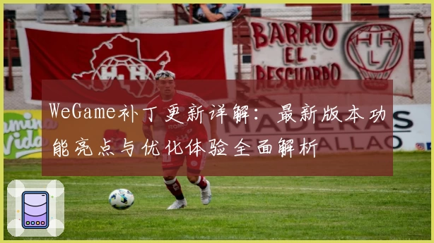 WeGame补丁更新详解：最新版本功能亮点与优化体验全面解析
