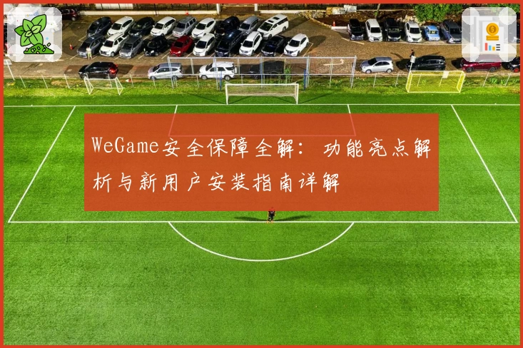 WeGame安全保障全解：功能亮点解析与新用户安装指南详解