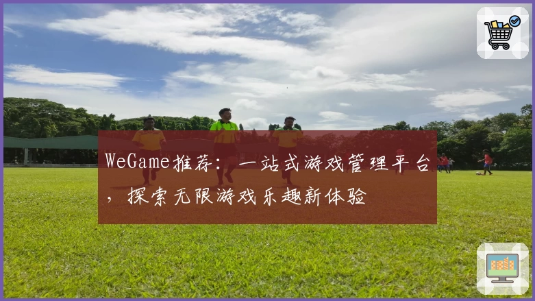 WeGame推荐：一站式游戏管理平台，探索无限游戏乐趣新体验