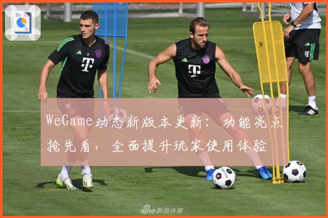WeGame动态新版本更新：功能亮点抢先看，全面提升玩家使用体验