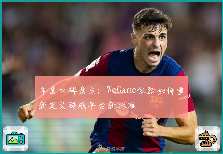 年度口碑盘点：WeGame体验如何重新定义游戏平台新标准