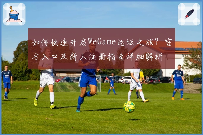 如何快速开启WeGame论坛之旅？官方入口及新人注册指南详细解析
