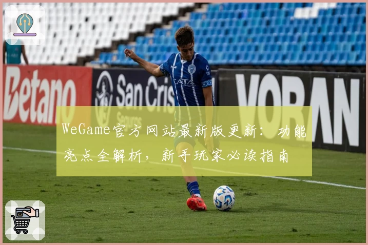 WeGame官方网站最新版更新：功能亮点全解析，新手玩家必读指南