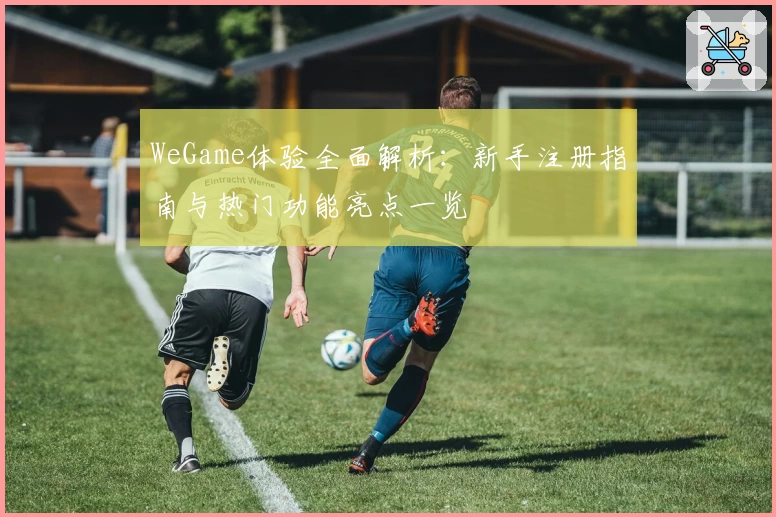 WeGame体验全面解析：新手注册指南与热门功能亮点一览