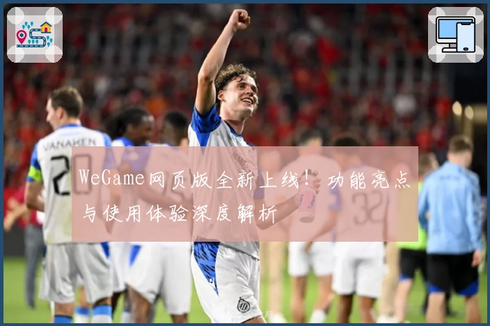 WeGame网页版全新上线！功能亮点与使用体验深度解析