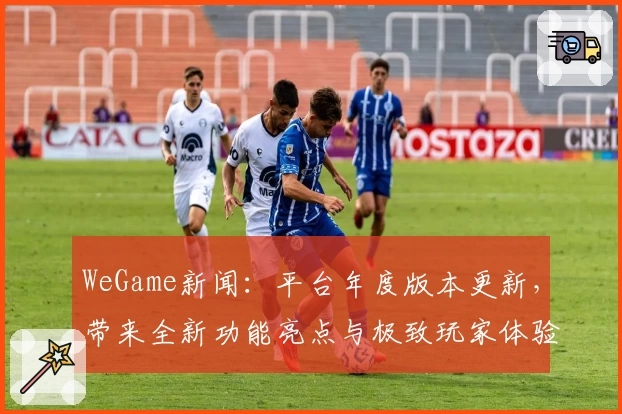 WeGame新闻：平台年度版本更新，带来全新功能亮点与极致玩家体验