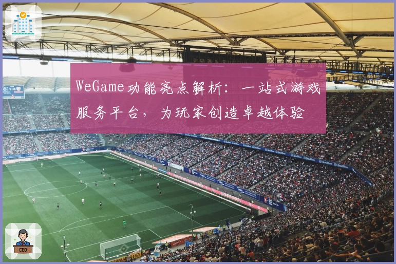 WeGame功能亮点解析：一站式游戏服务平台，为玩家创造卓越体验