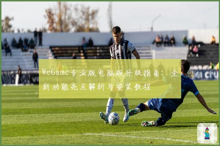 WeGame专业版电脑版升级指南：全新功能亮点解析与安装教程