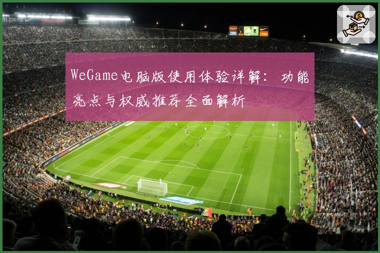 WeGame电脑版使用体验详解：功能亮点与权威推荐全面解析