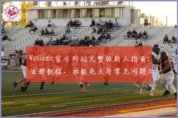 WeGame官方网站完整版新人指南：注册教程、功能亮点与常见问题汇总