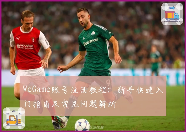 WeGame账号注册教程:新手快速入门指南及常见问题解析