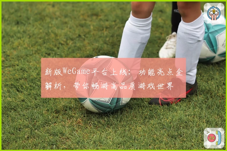 新版WeGame平台上线：功能亮点全解析，带你畅游高品质游戏世界