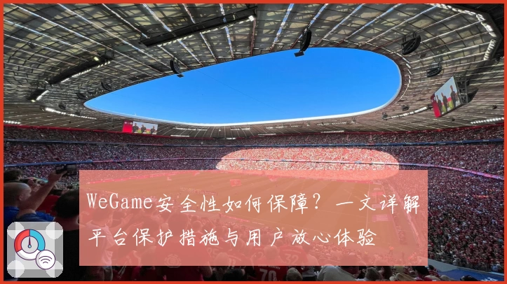 WeGame安全性如何保障？一文详解平台保护措施与用户放心体验