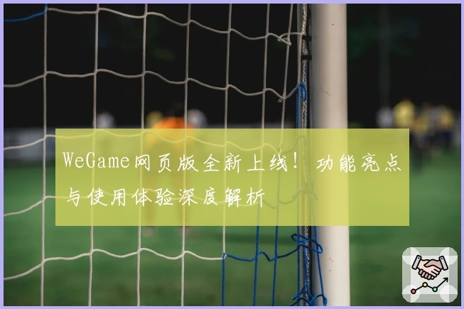 WeGame网页版全新上线！功能亮点与使用体验深度解析